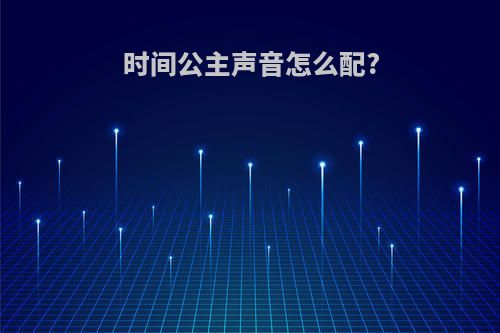 时间公主声音怎么配?