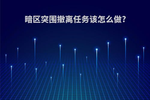 暗区突围撤离任务该怎么做?