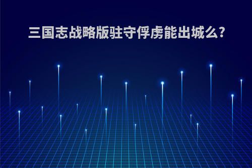 三国志战略版驻守俘虏能出城么?