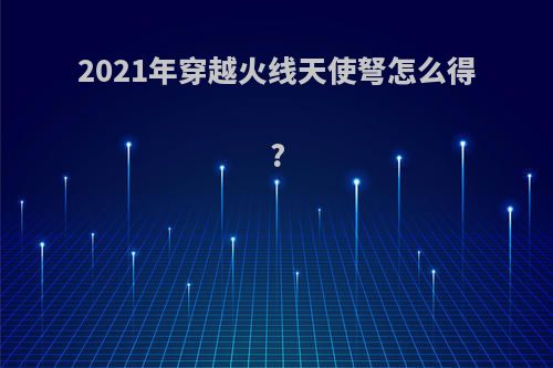2021年穿越火线天使弩怎么得?