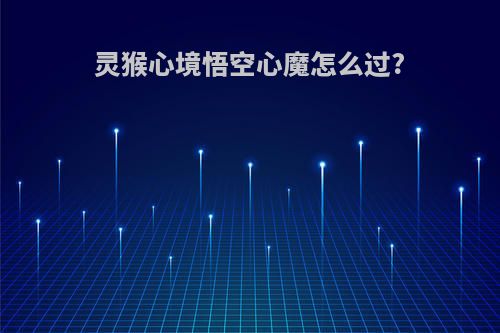 灵猴心境悟空心魔怎么过?