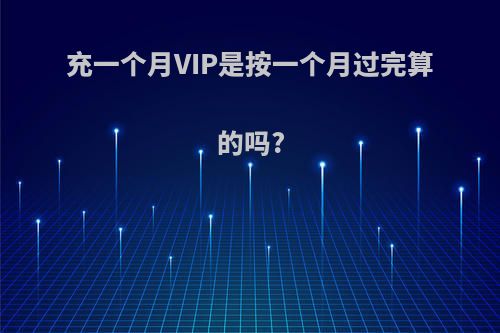 充一个月VIP是按一个月过完算的吗?
