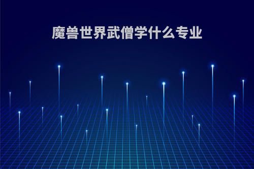 魔兽世界武僧学什么专业(魔兽世界武僧学什么专业比较好)