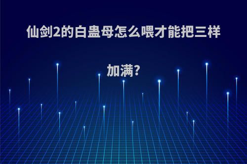 仙剑2的白蛊母怎么喂才能把三样加满?