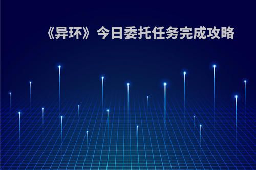 《异环》今日委托任务完成攻略