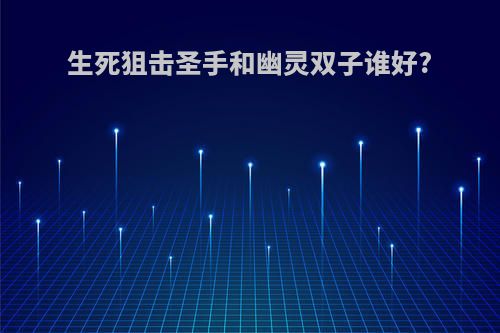 生死狙击圣手和幽灵双子谁好?