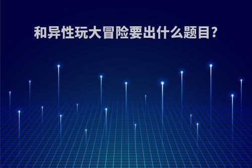 和异性玩大冒险要出什么题目?
