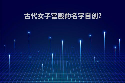 古代女子宫殿的名字自创?