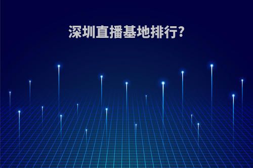 深圳直播基地排行?