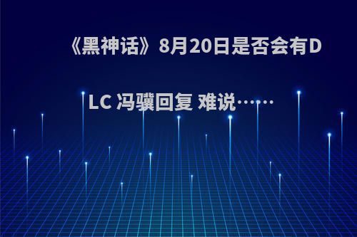 《黑神话》8月20日是否会有DLC 冯骥回复 难说……