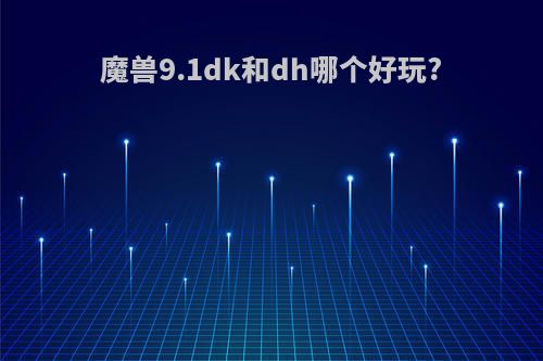 魔兽9.1dk和dh哪个好玩?