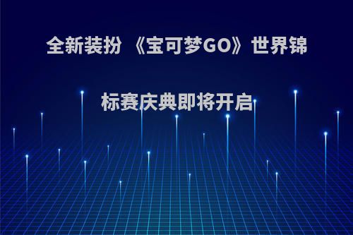全新装扮 《宝可梦GO》世界锦标赛庆典即将开启