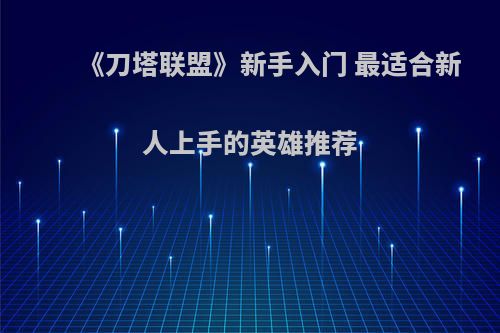 《刀塔联盟》新手入门 最适合新人上手的英雄推荐