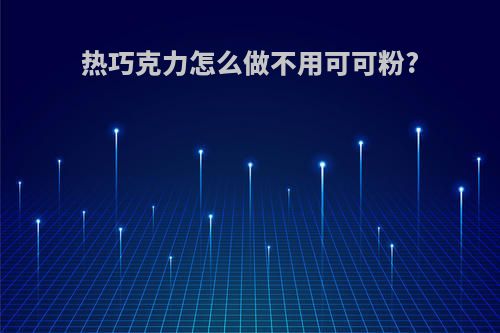 热巧克力怎么做不用可可粉?