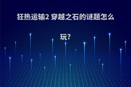 狂热运输2 穿越之石的谜题怎么玩?