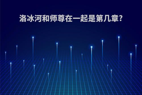 洛冰河和师尊在一起是第几章?