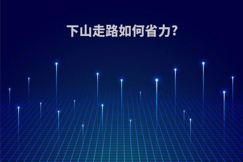 下山走路如何省力?