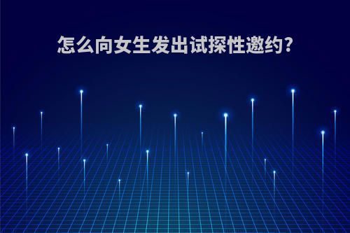 怎么向女生发出试探性邀约?