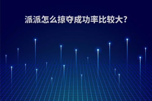 派派怎么掠夺成功率比较大?