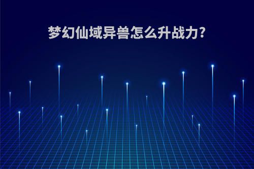 梦幻仙域异兽怎么升战力?