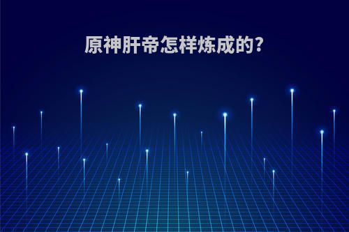 原神肝帝怎样炼成的?