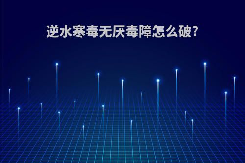 逆水寒毒无厌毒障怎么破?