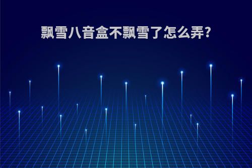 飘雪八音盒不飘雪了怎么弄?