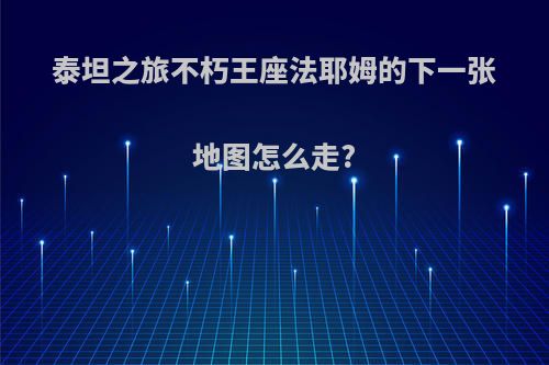 泰坦之旅不朽王座法耶姆的下一张地图怎么走?