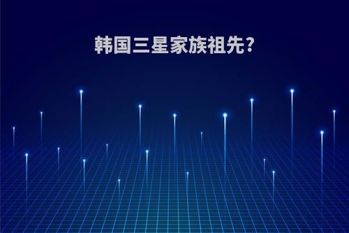 韩国三星家族祖先?