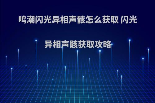鸣潮闪光异相声骸怎么获取 闪光异相声骸获取攻略