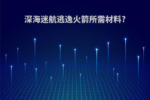 深海迷航逃逸火箭所需材料?