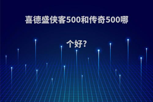 喜德盛侠客500和传奇500哪个好?