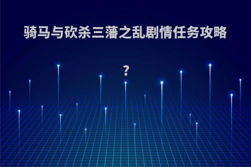 骑马与砍杀三藩之乱剧情任务攻略?