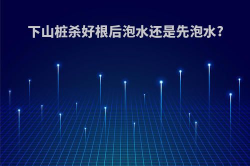下山桩杀好根后泡水还是先泡水?