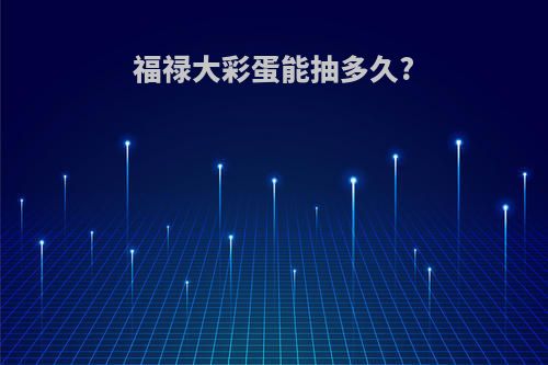 福禄大彩蛋能抽多久?