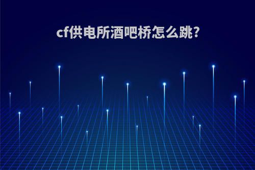 cf供电所酒吧桥怎么跳?