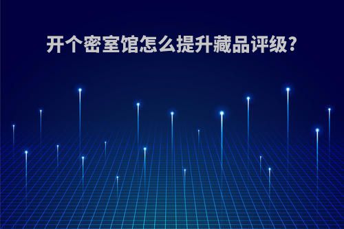 开个密室馆怎么提升藏品评级?