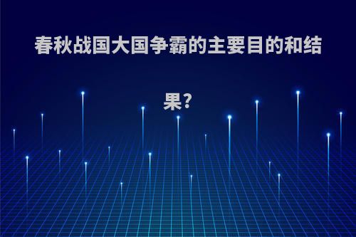 春秋战国大国争霸的主要目的和结果?