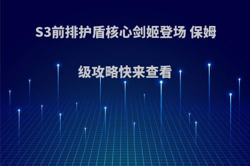 S3前排护盾核心剑姬登场 保姆级攻略快来查看(s3剑姬技能)