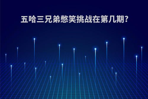 五哈三兄弟憋笑挑战在第几期?