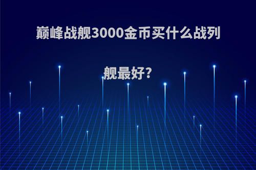 巅峰战舰3000金币买什么战列舰最好?