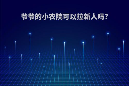 爷爷的小农院可以拉新人吗?
