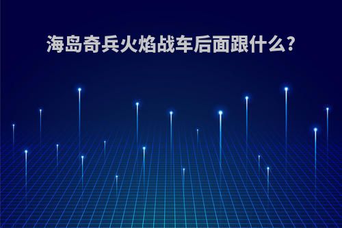 海岛奇兵火焰战车后面跟什么?