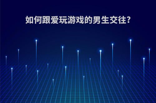 如何跟爱玩游戏的男生交往?