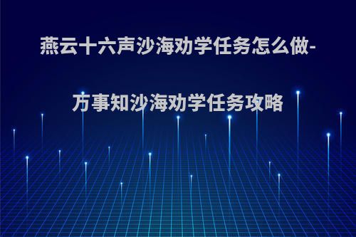 燕云十六声沙海劝学任务怎么做-万事知沙海劝学任务攻略