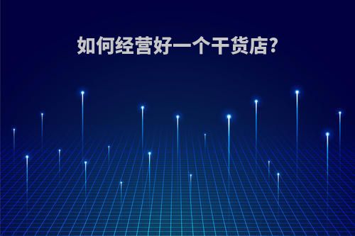 如何经营好一个干货店?