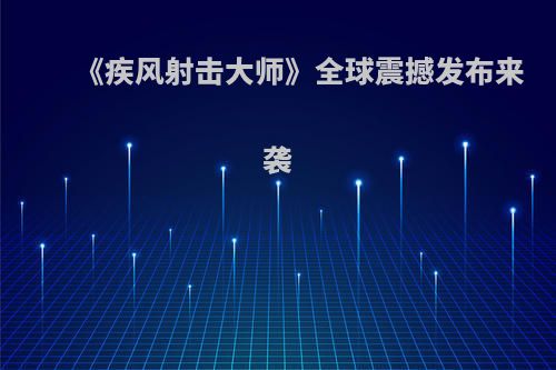 《疾风射击大师》全球震撼发布来袭
