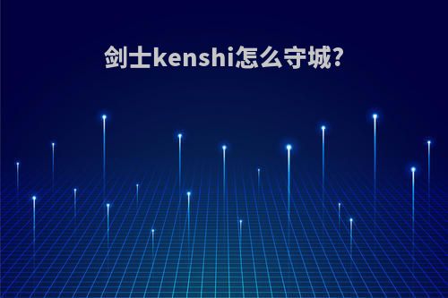 剑士kenshi怎么守城?