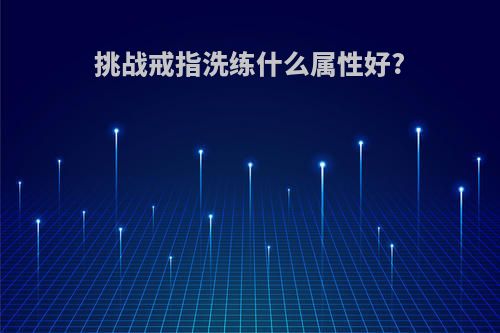 挑战戒指洗练什么属性好?