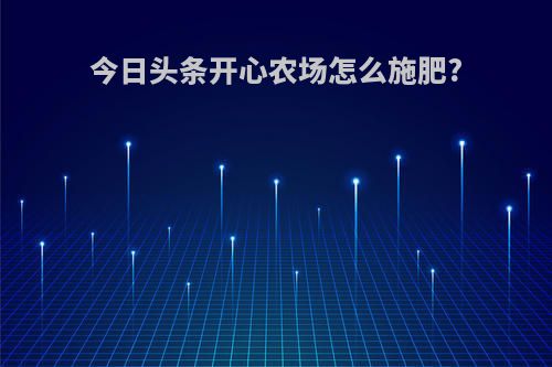 今日头条开心农场怎么施肥?
